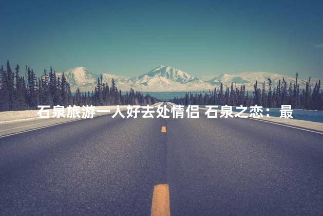 石泉旅游一人好去处情侣 石泉之恋：最佳情侣旅行目的地